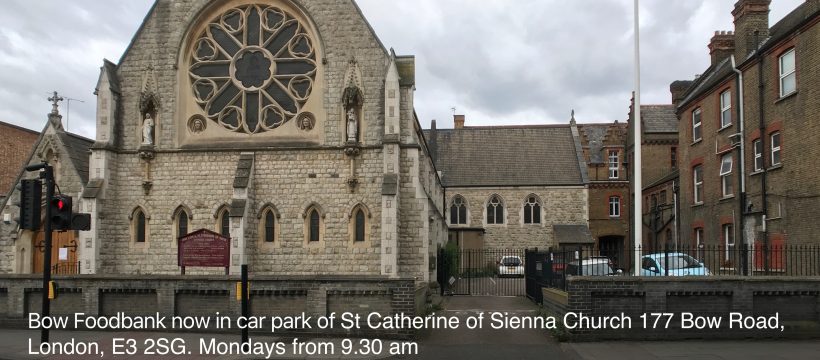 Bow Foodbank is now in car park of St Catherine of Sienna Church 177 Bow Road, London, E3 2SG. Mondays from 9.30 am